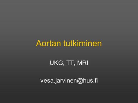 UKG, TT, MRI vesa.jarvinen@hus.fi Aortan tutkiminen UKG, TT, MRI vesa.jarvinen@hus.fi.