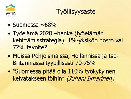 Työllisyysaste •Suomessa ~68% •Työelämä 2020 –hanke (työelämän kehittämisstrategia): 1%-yksikön nosto vai 72% tavoite? •Muissa Pohjoismaissa, Hollannissa.