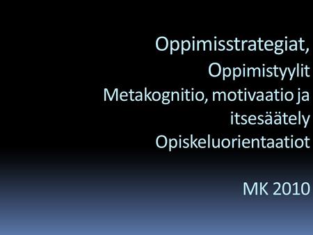 Oppimisstrategiat, Oppimistyylit Metakognitio, motivaatio ja itsesäätely Opiskeluorientaatiot MK 2010.