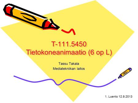 1. Luento 12.9.2013 T-111.5450 Tietokoneanimaatio (6 op L) Tassu Takala Mediatekniikan laitos.