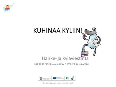 KUHINAA KYLIIN! Hanke- ja kyläviestintä Lappeenranta 12.11.2012 • Imatra 13.11.2012 Kaakkois-Suomen viestintähanke / umh.
