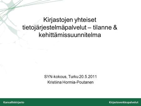 Kirjastojen yhteiset tietojärjestelmäpalvelut – tilanne & kehittämissuunnitelma SYN-kokous, Turku 20.5.2011 Kristiina Hormia-Poutanen.