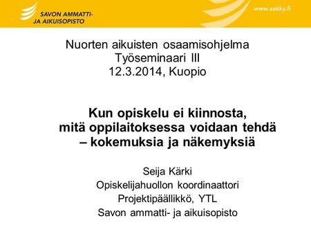 Nuorten aikuisten osaamisohjelma Työseminaari III 12.3.2014, Kuopio Kun opiskelu ei kiinnosta, mitä oppilaitoksessa voidaan tehdä – kokemuksia ja näkemyksiä.