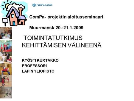 ComPa- projektin aloitusseminaari Muurmansk 20.-21.1.2009 TOIMINTATUTKIMUS KEHITTÄMISEN VÄLINEENÄ KYÖSTI KURTAKKO PROFESSORI LAPIN YLIOPISTO.