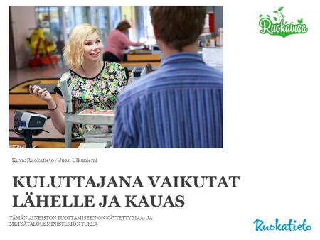 KULUTTAJANA VAIKUTAT LÄHELLE JA KAUAS TÄMÄN AINEISTON TUOTTAMISEEN ON KÄYTETTY MAA- JA METSÄTALOUSMINISTERIÖN TUKEA Kuva: Ruokatieto / Jussi Ulkuniemi.