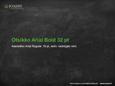 Kymenlaakson ammattikorkeakoulu / www.kyamk.fi Otsikko Arial Bold 32 pt Alaotsikko Arial Regular 18 pt, esim. esiintyjän nimi.
