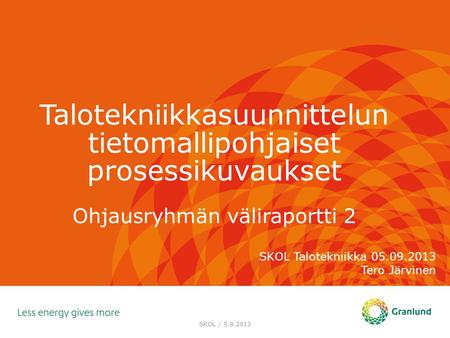 Talotekniikkasuunnittelun tietomallipohjaiset prosessikuvaukset Ohjausryhmän väliraportti 2 SKOL Talotekniikka 05.09.2013 Tero Järvinen SKOL / 5.9.2013.