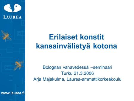 Erilaiset konstit kansainvälistyä kotona Bolognan vanavedessä –seminaari Turku 21.3.2006 Arja Majakulma, Laurea-ammattikorkeakoulu.
