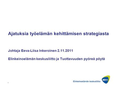 1 Ajatuksia työelämän kehittämisen strategiasta Johtaja Eeva-Liisa Inkeroinen 2.11.2011 Elinkeinoelämän keskusliitto ja Tuottavuuden pyöreä pöytä.