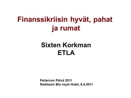 Finanssikriisin hyvät, pahat ja rumat Sixten Korkman ETLA Pellervon Päivä 2011 Radisson Blu royal Hotel, 6.4.2011.