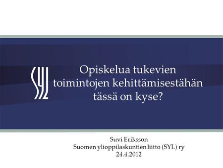 Opiskelua tukevien toimintojen kehittämisestähän tässä on kyse? Suvi Eriksson Suomen ylioppilaskuntien liitto (SYL) ry 24.4.2012.