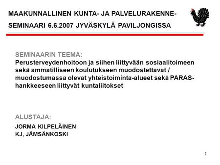1 JORMA KILPELÄINEN KJ, JÄMSÄNKOSKI MAAKUNNALLINEN KUNTA- JA PALVELURAKENNE- SEMINAARI 6.6.2007 JYVÄSKYLÄ PAVILJONGISSA SEMINAARIN TEEMA: Perusterveydenhoitoon.