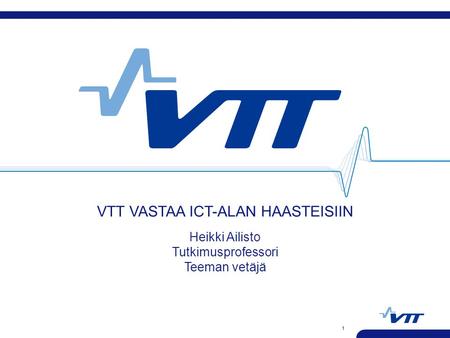 1 VTT VASTAA ICT-ALAN HAASTEISIIN Heikki Ailisto Tutkimusprofessori Teeman vetäjä.