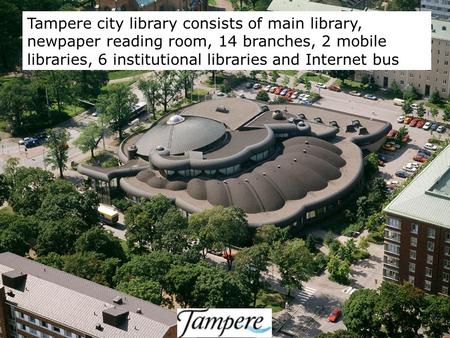 Tampere city library consists of main library, newpaper reading room, 14 branches, 2 mobile libraries, 6 institutional libraries and Internet bus.