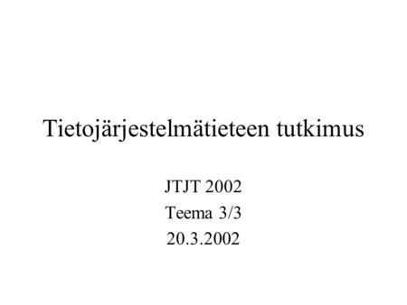 Tietojärjestelmätieteen tutkimus JTJT 2002 Teema 3/3 20.3.2002.