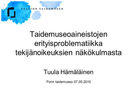 Taidemuseoaineistojen erityisproblematiikka tekijänoikeuksien näkökulmasta Tuula Hämäläinen Porin taidemuseo 07.05.2010.