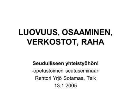 LUOVUUS, OSAAMINEN, VERKOSTOT, RAHA Seudulliseen yhteistyöhön! -opetustoimen seutuseminaari Rehtori Yrjö Sotamaa, Taik 13.1.2005.