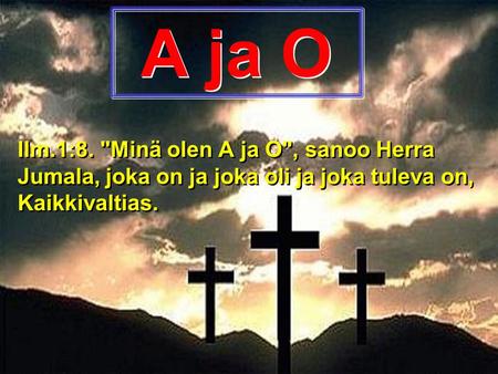A ja O Ilm.1:8. Minä olen A ja O, sanoo Herra Jumala, joka on ja joka oli ja joka tuleva on, Kaikkivaltias.