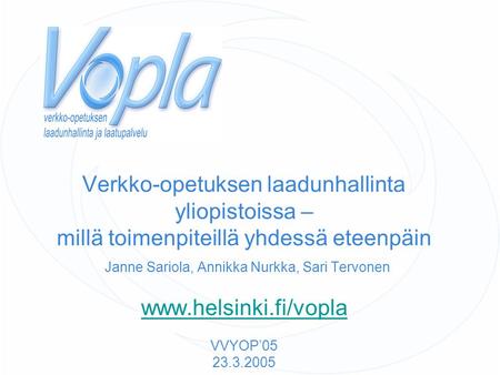 Verkko-opetuksen laadunhallinta yliopistoissa – millä toimenpiteillä yhdessä eteenpäin Janne Sariola, Annikka Nurkka, Sari Tervonen www.helsinki.fi/vopla.