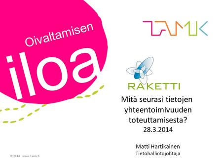 Oivaltamisen iloa © 2014 www.tamk.fi Mitä seurasi tietojen yhteentoimivuuden toteuttamisesta? 28.3.2014 Matti Hartikainen Tietohallintojohtaja.