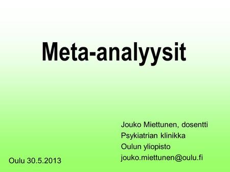 Meta-analyysit Jouko Miettunen, dosentti Psykiatrian klinikka Oulun yliopisto Oulu 30.5.2013.