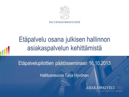 Etäpalvelu osana julkisen hallinnon asiakaspalvelun kehittämistä Etäpalvelupilottien päätösseminaari 16.10.2013 Hallitusneuvos Tarja Hyvönen.