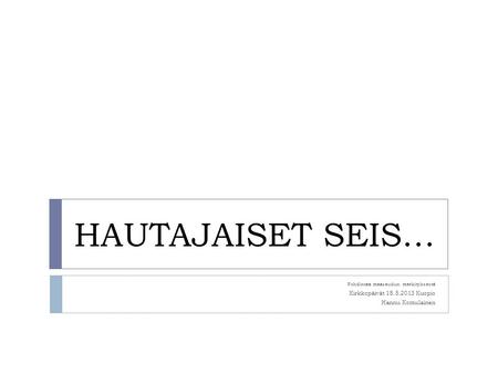 HAUTAJAISET SEIS… Pohdintaa maaseudun merkityksestä Kirkkopäivät 18.5.2013 Kuopio Hannu Komulainen.