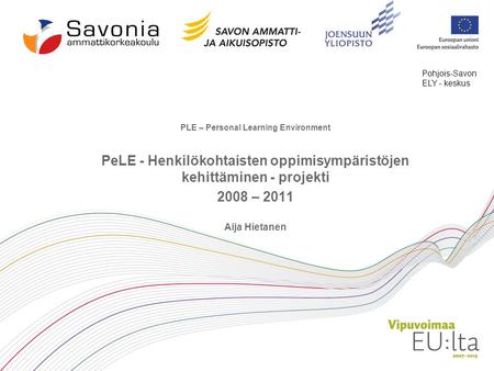 PLE – Personal Learning Environment PeLE - Henkilökohtaisten oppimisympäristöjen kehittäminen - projekti 2008 – 2011 Aija Hietanen Pohjois-Savon ELY -
