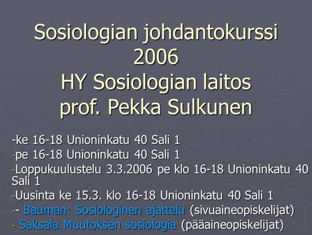 Sosiologian johdantokurssi 2006 HY Sosiologian laitos prof. Pekka Sulkunen -ke 16-18 Unioninkatu 40 Sali 1 - pe 16-18 Unioninkatu 40 Sali 1 - Loppukuulustelu.