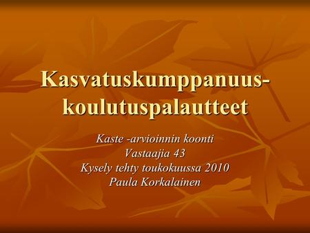 Kasvatuskumppanuus- koulutuspalautteet Kaste -arvioinnin koonti Vastaajia 43 Kysely tehty toukokuussa 2010 Paula Korkalainen.