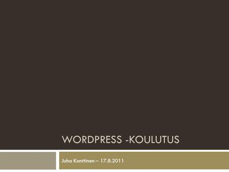 WORDPRESS -KOULUTUS Juha Konttinen – 17.8.2011. Miksi Wordpress?  on ilmainen  on helppo asentaa ja käyttää  omalle tai vuokratulle palvelimelle 