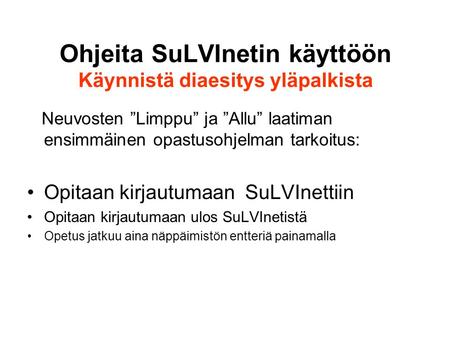 Ohjeita SuLVInetin käyttöön Käynnistä diaesitys yläpalkista Neuvosten ”Limppu” ja ”Allu” laatiman ensimmäinen opastusohjelman tarkoitus: Opitaan kirjautumaan.