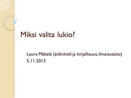 Miksi valita lukio? Laura Mäkelä (äidinkieli ja kirjallisuus, ilmaisutaito) 5.11.2013.