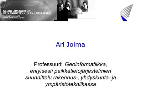 Ari Jolma Professuuri: Geoinformatiikka, erityisesti paikkatietojärjestelmien suunnittelu rakennus-, yhdyskunta- ja ympäristötekniikassa.
