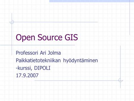 Open Source GIS Professori Ari Jolma Paikkatietotekniikan hyödyntäminen -kurssi, DIPOLI 17.9.2007.