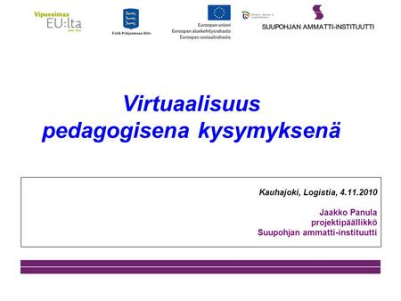 Virtuaalisuus pedagogisena kysymyksenä Kauhajoki, Logistia, 4.11.2010 Jaakko Panula projektipäällikkö Suupohjan ammatti-instituutti.