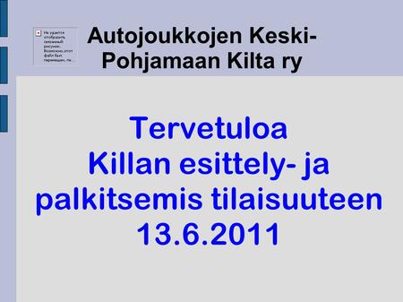 Autojoukkojen Keski- Pohjamaan Kilta ry Tervetuloa Killan esittely- ja palkitsemis tilaisuuteen 13.6.2011.
