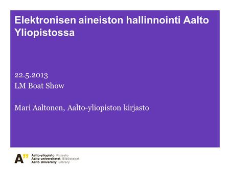 Elektronisen aineiston hallinnointi Aalto Yliopistossa 22.5.2013 LM Boat Show Mari Aaltonen, Aalto-yliopiston kirjasto.