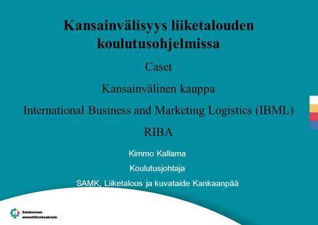 Kansainvälisyys liiketalouden koulutusohjelmissa Caset Kansainvälinen kauppa International Business and Marketing Logistics (IBML) RIBA Kimmo Kallama Koulutusjohtaja.