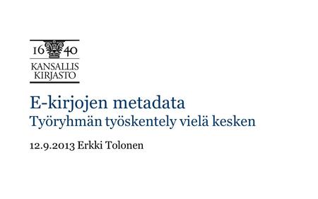 E-kirjojen metadata Työryhmän työskentely vielä kesken 12.9.2013 Erkki Tolonen.