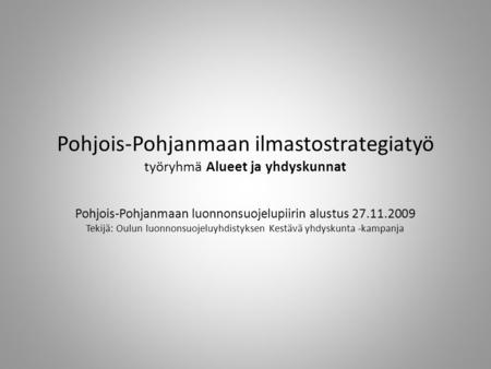 Pohjois-Pohjanmaan luonnonsuojelupiirin alustus 27.11.2009 Tekijä: Oulun luonnonsuojeluyhdistyksen Kestävä yhdyskunta -kampanja Pohjois-Pohjanmaan ilmastostrategiatyö.