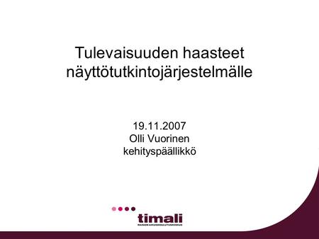 Tulevaisuuden haasteet näyttötutkintojärjestelmälle 19.11.2007 Olli Vuorinen kehityspäällikkö.