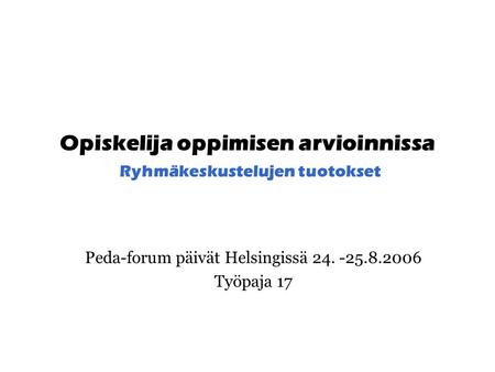 Opiskelija oppimisen arvioinnissa Ryhmäkeskustelujen tuotokset Peda-forum päivät Helsingissä 24. -25.8.2006 Työpaja 17.