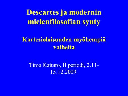 Descartes ja modernin mielenfilosofian synty Kartesiolaisuuden myöhempiä vaiheita Timo Kaitaro, II periodi, 2.11- 15.12.2009.