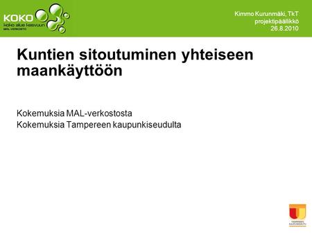 Kuntien sitoutuminen yhteiseen maankäyttöön Kokemuksia MAL-verkostosta Kokemuksia Tampereen kaupunkiseudulta Kimmo Kurunmäki, TkT projektipäällikkö 26.8.2010.