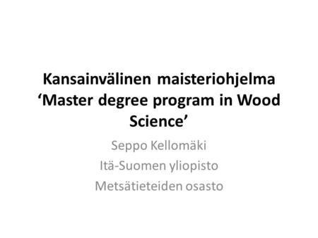 Kansainvälinen maisteriohjelma ‘Master degree program in Wood Science’ Seppo Kellomäki Itä-Suomen yliopisto Metsätieteiden osasto.