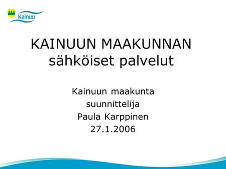 KAINUUN MAAKUNNAN sähköiset palvelut Kainuun maakunta suunnittelija Paula Karppinen 27.1.2006.