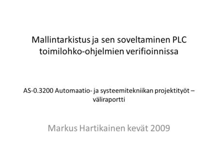 Mallintarkistus ja sen soveltaminen PLC toimilohko-ohjelmien verifioinnissa AS-0.3200 Automaatio- ja systeemitekniikan projektityöt – väliraportti Markus.