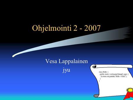 Ohjelmointi 2 - 2007 Vesa Lappalainen jyu class Hello { public static void main(String[] args) { System.out.println(Hello world!); } }