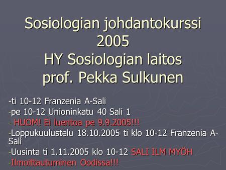 Sosiologian johdantokurssi 2005 HY Sosiologian laitos prof. Pekka Sulkunen -ti 10-12 Franzenia A-Sali - pe 10-12 Unioninkatu 40 Sali 1 - HUOM! Ei luentoa.